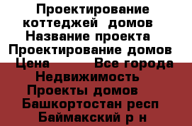 Проектирование коттеджей, домов › Название проекта ­ Проектирование домов › Цена ­ 100 - Все города Недвижимость » Проекты домов   . Башкортостан респ.,Баймакский р-н